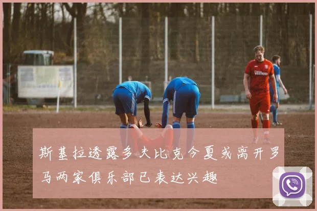斯基拉透露多夫比克今夏或离开罗马两家俱乐部已表达兴趣