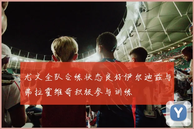 尤文全队合练状态良好伊尔迪兹与弗拉霍维奇积极参与训练