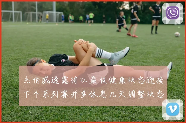 杰伦威透露将以最佳健康状态迎接下个系列赛并多休息几天调整状态