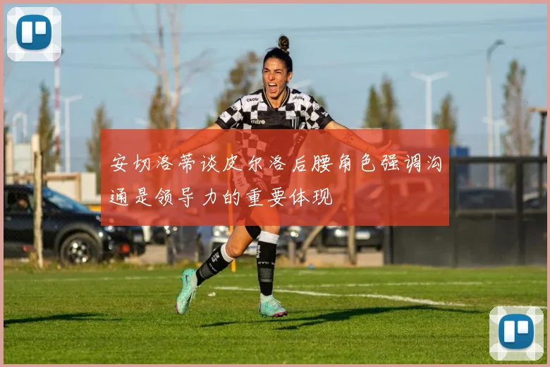 安切洛蒂谈皮尔洛后腰角色强调沟通是领导力的重要体现
