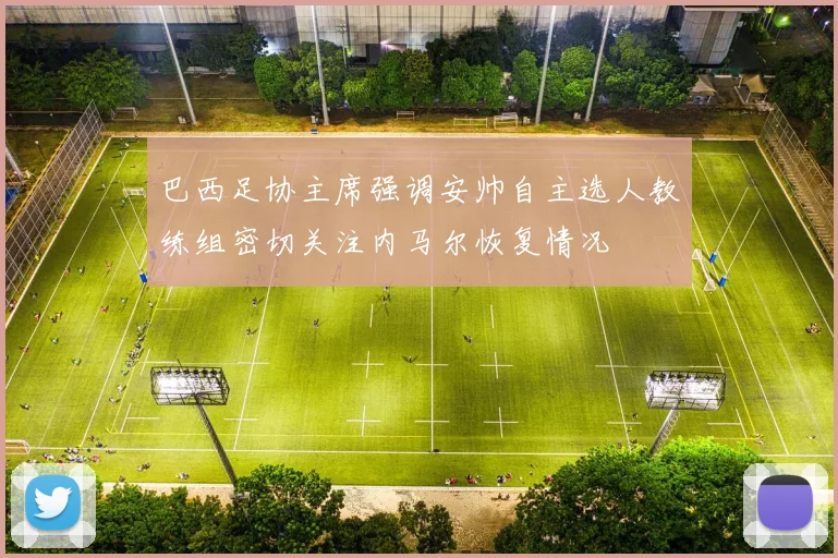 巴西足协主席强调安帅自主选人教练组密切关注内马尔恢复情况