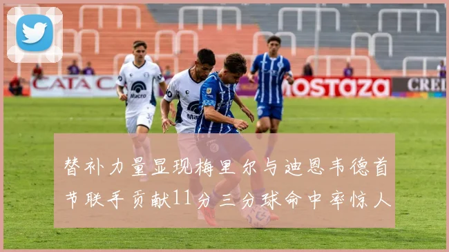 替补力量显现梅里尔与迪恩韦德首节联手贡献11分三分球命中率惊人
