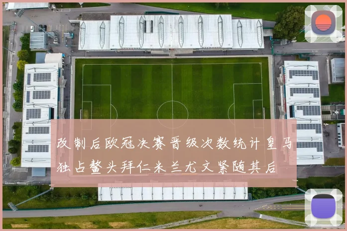 改制后欧冠决赛晋级次数统计皇马独占鳌头拜仁米兰尤文紧随其后