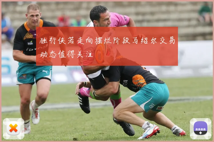独行侠若走向摆烂阶段马绍尔交易动态值得关注