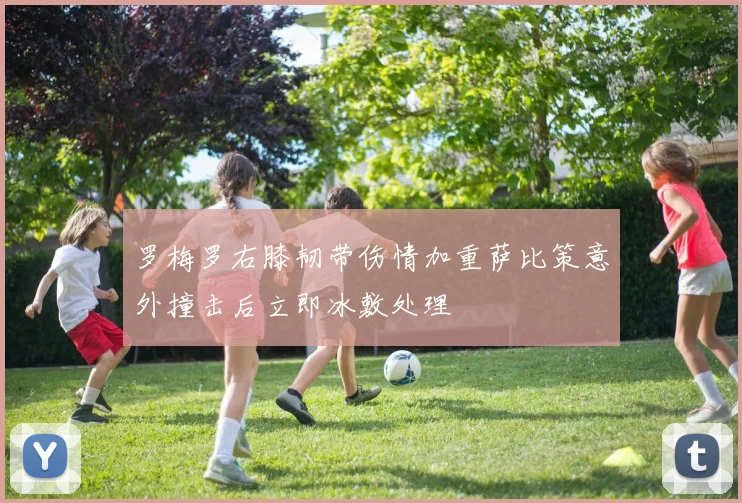 罗梅罗右膝韧带伤情加重萨比策意外撞击后立即冰敷处理