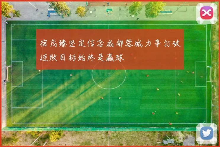 宿茂臻坚定信念成都蓉城力争打破连败目标始终是赢球