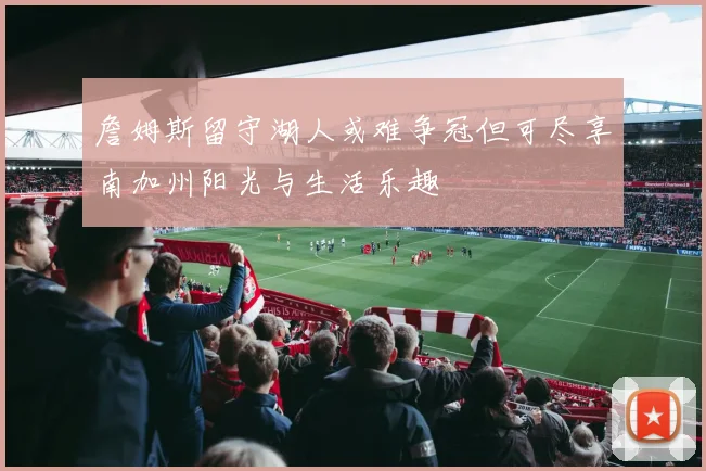 詹姆斯留守湖人或难争冠但可尽享南加州阳光与生活乐趣