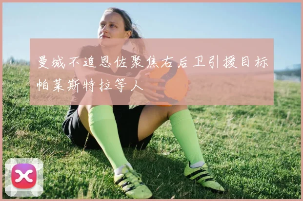 曼城不追恩佐聚焦右后卫引援目标帕莱斯特拉等人