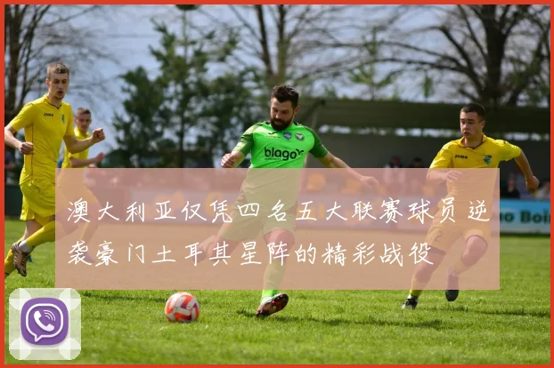澳大利亚仅凭四名五大联赛球员逆袭豪门土耳其星阵的精彩战役
