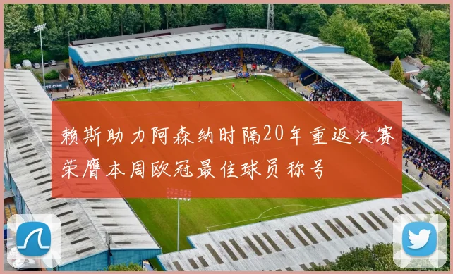 赖斯助力阿森纳时隔20年重返决赛荣膺本周欧冠最佳球员称号