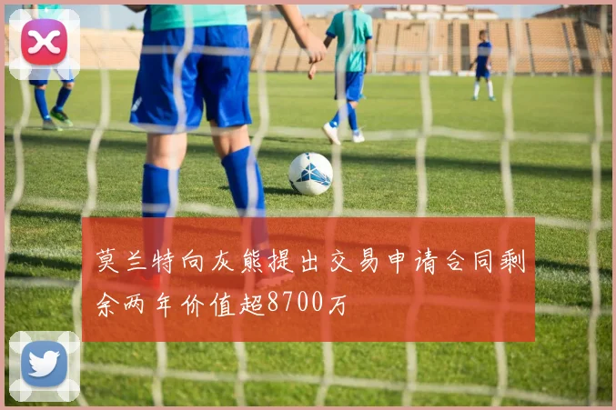 莫兰特向灰熊提出交易申请合同剩余两年价值超8700万