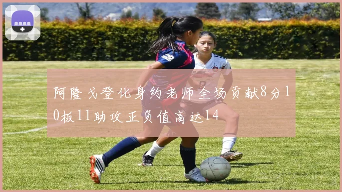 阿隆戈登化身约老师全场贡献8分10板11助攻正负值高达14