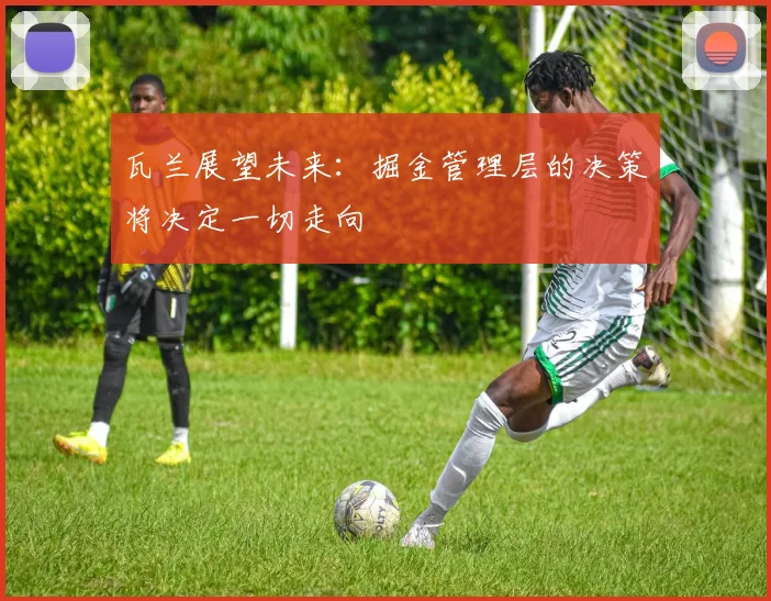 瓦兰展望未来：掘金管理层的决策将决定一切走向