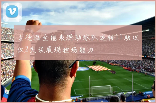 古德温全能表现助球队逆转11助攻仅2失误展现控场能力