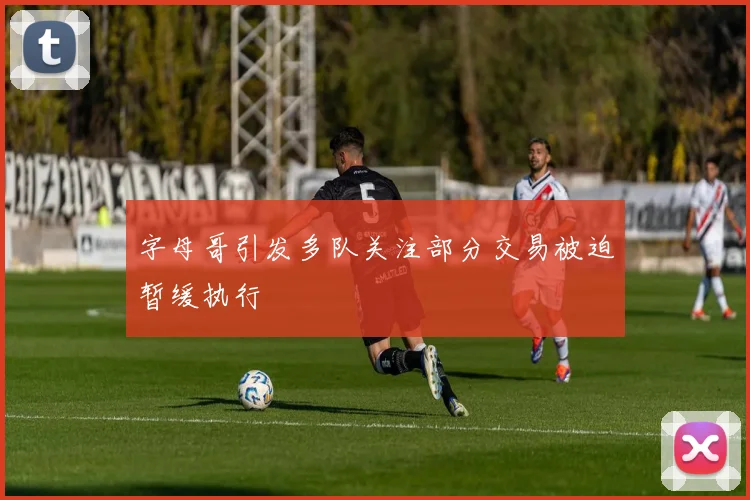 字母哥引发多队关注部分交易被迫暂缓执行