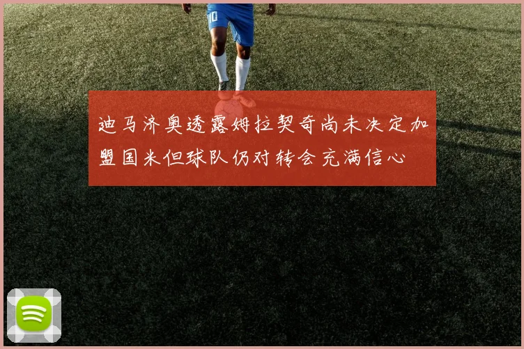 迪马济奥透露姆拉契奇尚未决定加盟国米但球队仍对转会充满信心