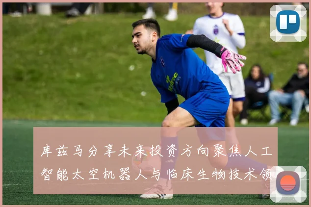 库兹马分享未来投资方向聚焦人工智能太空机器人与临床生物技术领域