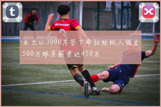 米兰以3000万签下希拉经纪人佣金500万球员薪资达450万