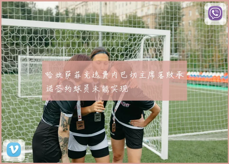 哈坎萨菲竞选费内巴切主席落败承诺签约球员未能实现