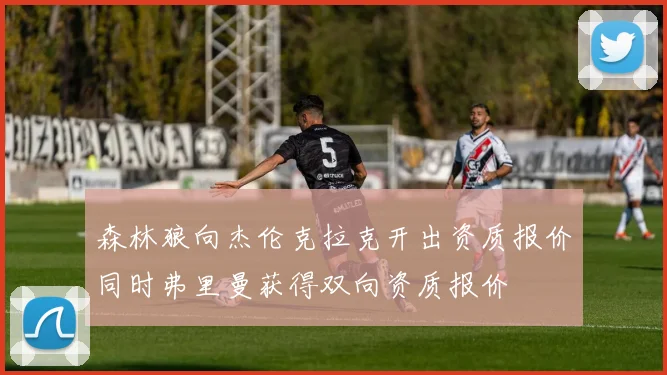 森林狼向杰伦克拉克开出资质报价同时弗里曼获得双向资质报价