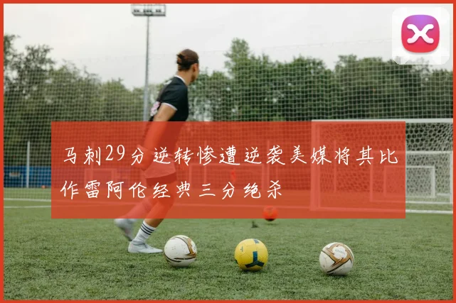 马刺29分逆转惨遭逆袭美媒将其比作雷阿伦经典三分绝杀