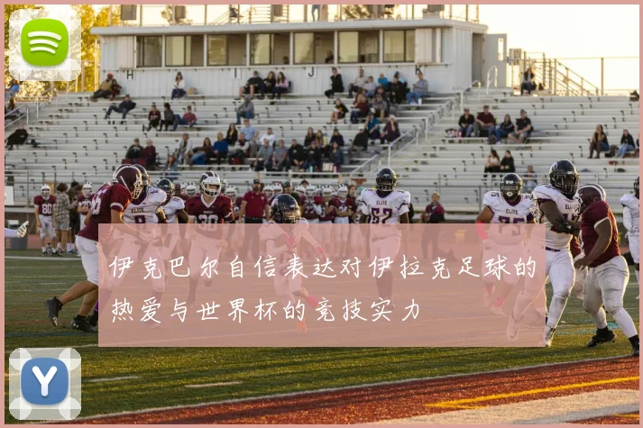 伊克巴尔自信表达对伊拉克足球的热爱与世界杯的竞技实力