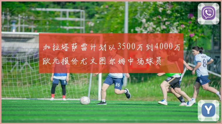 加拉塔萨雷计划以3500万到4000万欧元报价尤文图尔姆中场球员