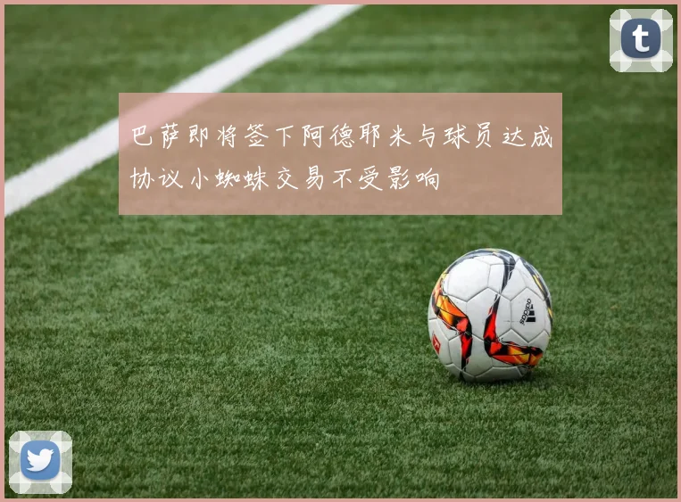 巴萨即将签下阿德耶米与球员达成协议小蜘蛛交易不受影响