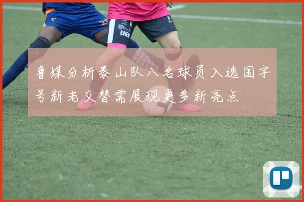 鲁媒分析泰山队八名球员入选国字号新老交替需展现更多新亮点
