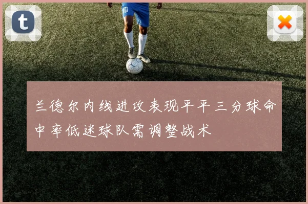兰德尔内线进攻表现平平三分球命中率低迷球队需调整战术