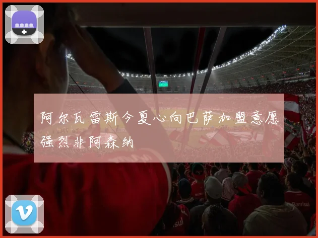 阿尔瓦雷斯今夏心向巴萨加盟意愿强烈非阿森纳